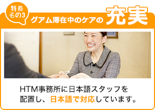 アフターケアの充実　HTM事務所に日本語スタッフを配置し、日本語で対応しています。